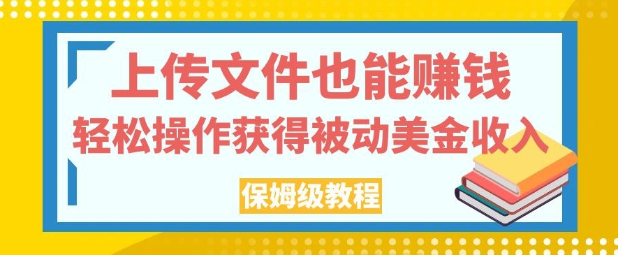 上传文件也能赚钱，轻松操作获得被动美金收入，保姆级教程【揭秘】-云帆学社