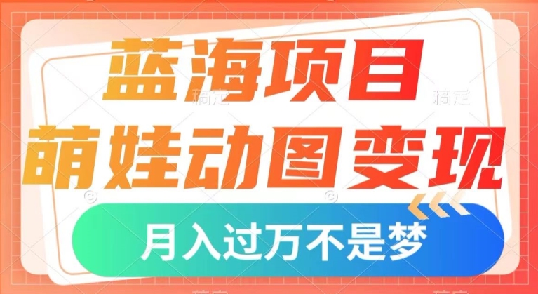 蓝海项目，萌娃动图变现，几分钟一个视频，小白也可直接入手，月入1w+【揭秘】-云帆学社