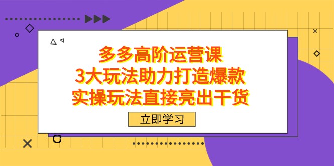 拼多多高阶·运营课，3大玩法助力打造爆款，实操玩法直接亮出干货-云帆学社