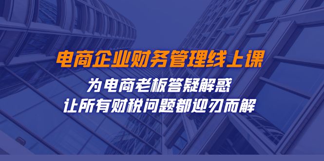 （7504期）电商企业-财务管理线上课：为电商老板答疑解惑-让所有财税问题都迎刃而解[db:副标题]-云帆学社