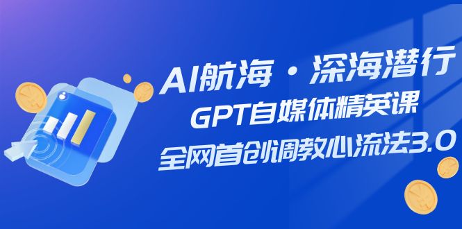 AI航海·深海潜行，GPT自媒体精英课，全网首创调教心流法3.0（20节课）-云帆学社