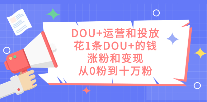 （7475期）DOU+运营和投放，花1条DOU+的钱，涨粉和变现，从0粉到十万粉-云帆学社