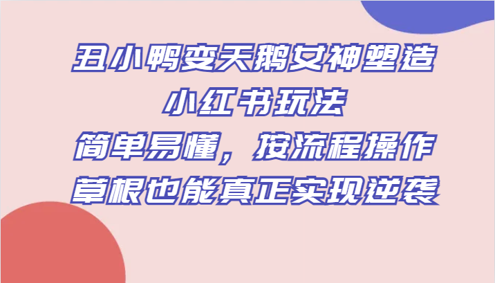 丑小鸭变天鹅女神塑造小红书玩法，简单易懂，按流程操作，草根也能真正实现逆袭-云帆学社