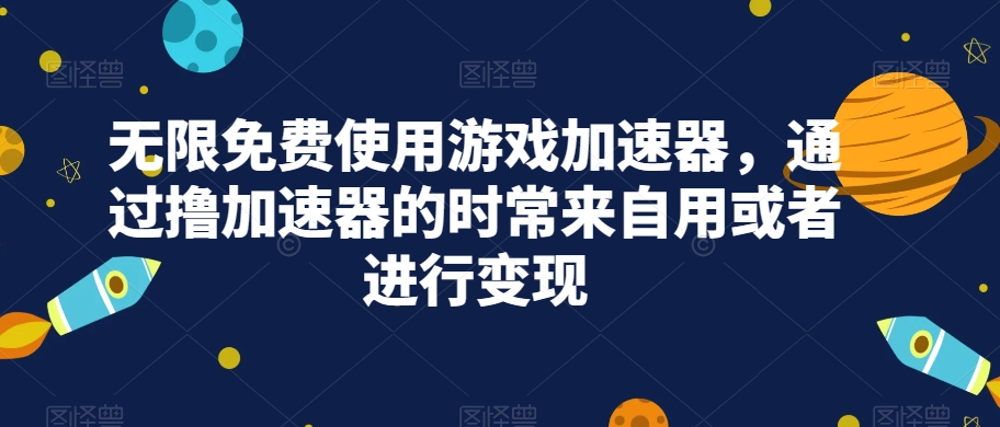 无限免费使用游戏加速器，通过撸加速器的时常来自用或者进行变现[db:副标题]-云帆学社