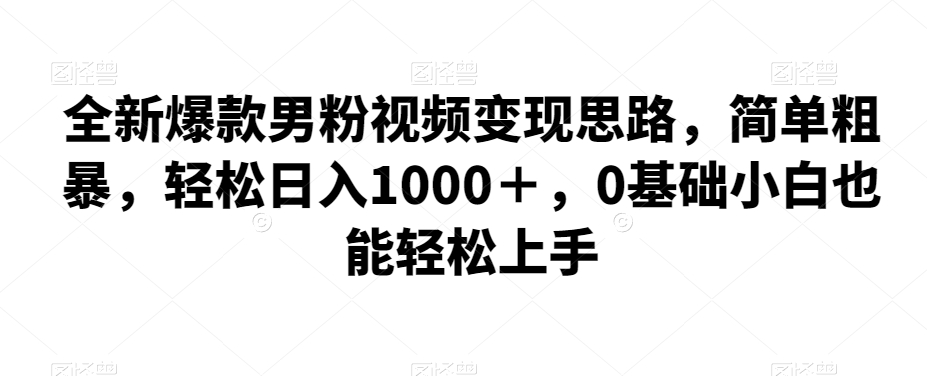 全新爆款男粉视频变现思路，简单粗暴，轻松日入1000＋，0基础小白也能轻松上手-云帆学社