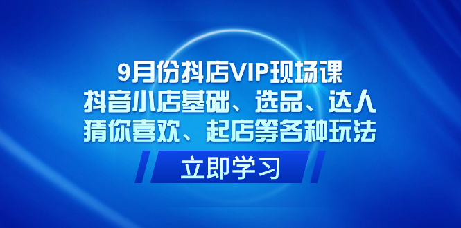 （7476期）9月份抖店VIP现场课，抖音小店基础、选品、达人、猜你喜欢、起店等各种玩法-云帆学社