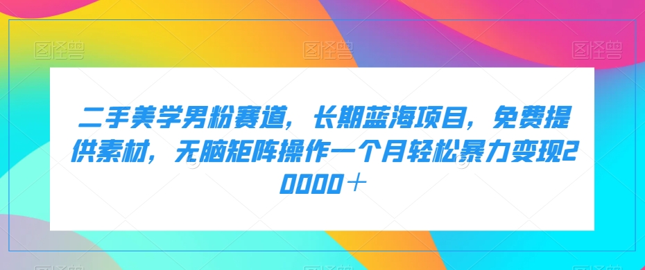 二手美学男粉赛道，长期蓝海项目，无脑矩阵操作一个月轻松暴力变现20000＋-云帆学社