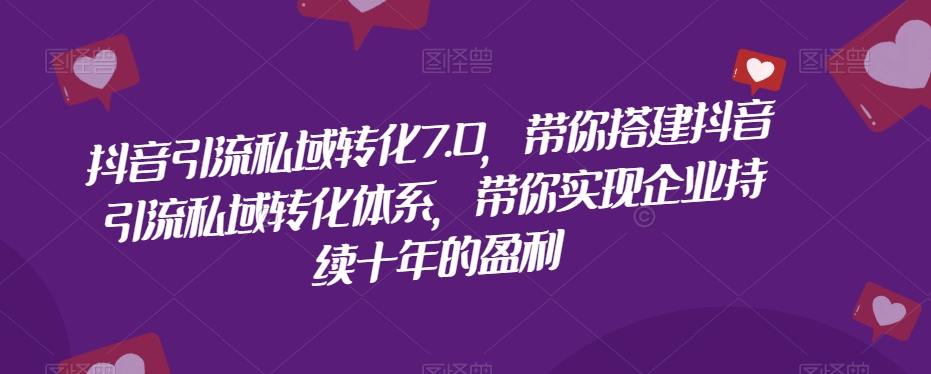 抖音引流私域转化7.0，带你搭建抖音引流私域转化体系，带你实现企业持续十年的盈利-云帆学社