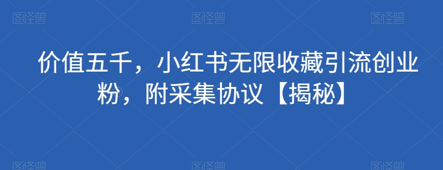 价值五千，小红书无限收藏引流创业粉，附采集协议【揭秘】-云帆学社