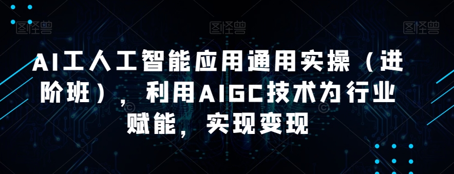 AI工人工智能应用通用实操（进阶班），利用AIGC技术为行业赋能，实现变现-云帆学社