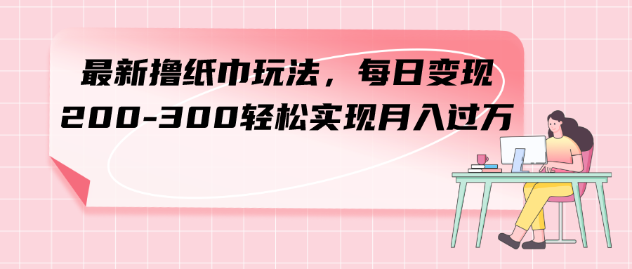 （7633期）最新撸纸巾玩法，每日变现 200-300轻松实现月入过方-云帆学社