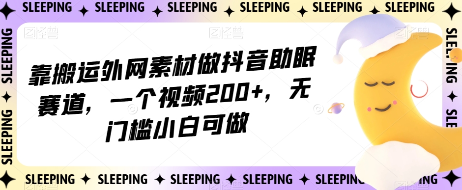 靠搬运外网素材做抖音助眠赛道，一个视频200+，无门槛小白可做【揭秘】-云帆学社