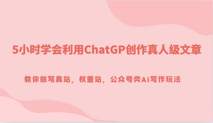 5小时学会利用ChatGP创作真人级文章，教你做写真站，权重站，公众号类AI写作玩法-云帆学社