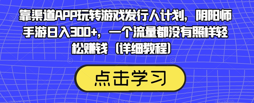 靠渠道APP玩转游戏发行人计划，阴阳师手游日入300+，一个流量都没有照样轻松赚钱（详细教程）-云帆学社