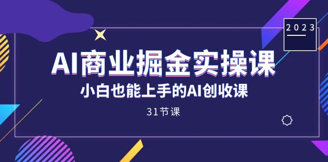 AI商业掘金实操课，小白也能上手的AI创收课（31课）-云帆学社