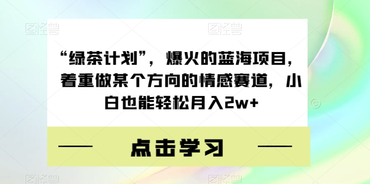 “绿茶计划”，爆火的蓝海项目，着重做某个方向的情感赛道，小白也能轻松月入2w+【揭秘】-云帆学社