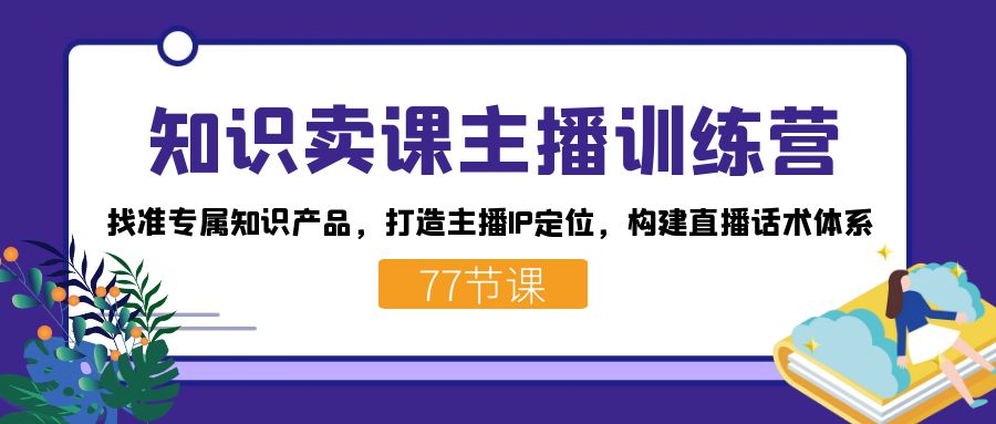 （7467期）知识卖课主播训练营：找准专属知识产品，打造主播IP定位，构建直播话术体系[db:副标题]-云帆学社