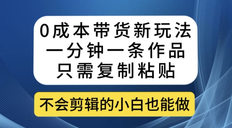 0成本带货新玩法，一分钟一条作品，只需复制粘贴就可以做-云帆学社