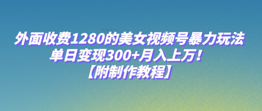 外面收费1280的美女视频号暴力玩法，单日变现300+，月入上万！【附制作教程】-云帆学社