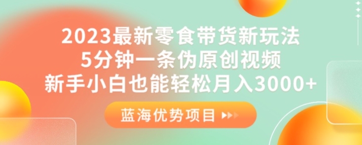 2023最新零食带货新玩法，5分钟一条伪原创视频，新手小白也能轻松月入3000+【揭秘】-云帆学社