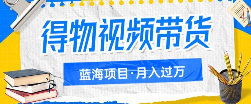 得物视频带货项目，矩阵操作，月入过万的蓝海项目-云帆学社