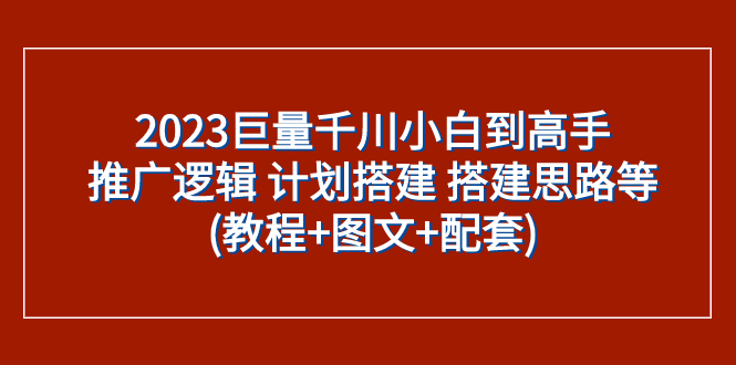 （7662期）2023巨量千川小白到高手：推广逻辑 计划搭建 搭建思路等(教程+图文+配套)-云帆学社