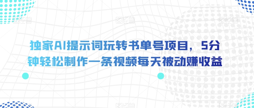 独家AI提示词玩转书单号项目，5分钟轻松制作一条视频每天被动赚收益【揭秘】-云帆学社