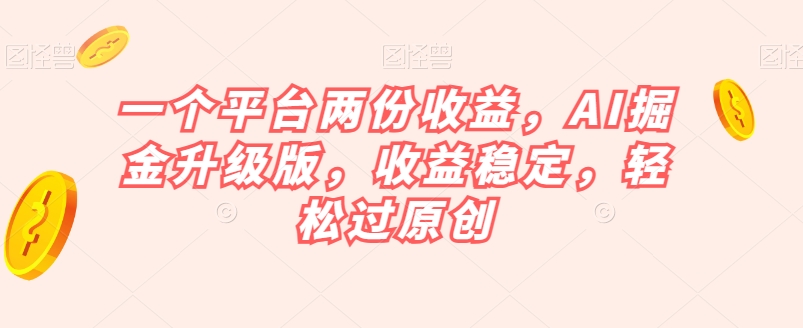 一个平台两份收益，AI掘金升级版，收益稳定，轻松过原创【揭秘】-云帆学社