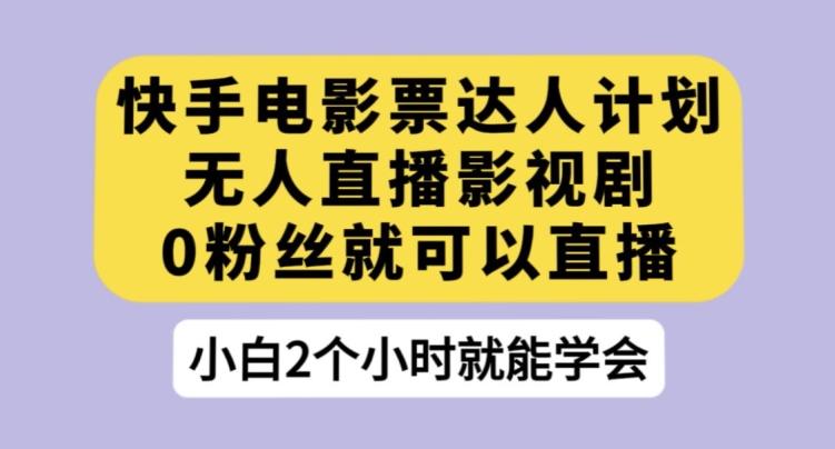 快手电影票达人计划，无人直播影视剧，0粉丝就可以直播【揭秘】-云帆学社