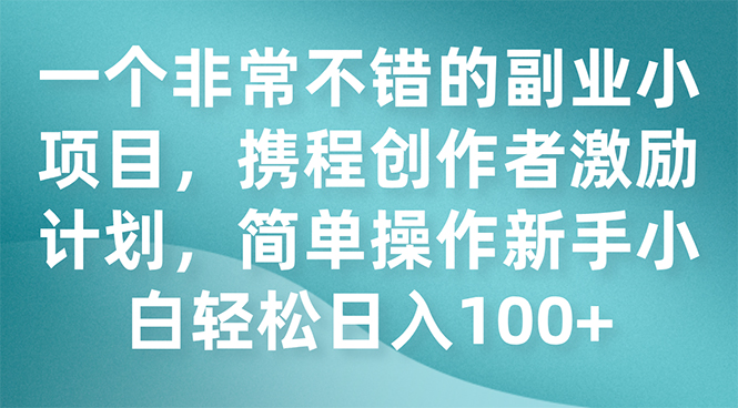 （7613期）一个非常不错的副业小项目，携程创作者激励计划，简单操作新手小白日入100+-云帆学社