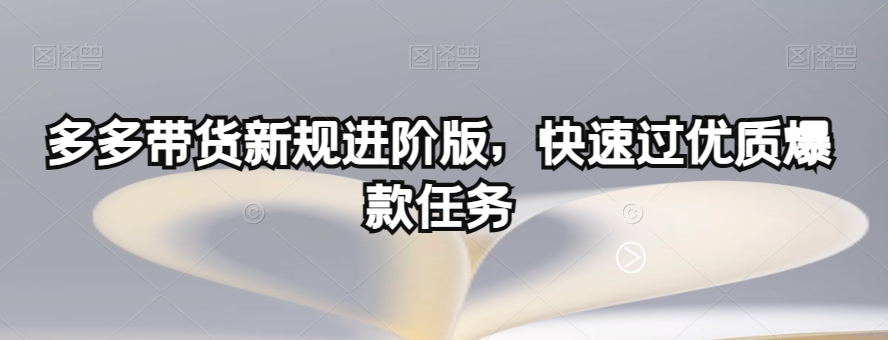 多多带货新规进阶版，快速过优质爆款任务-云帆学社