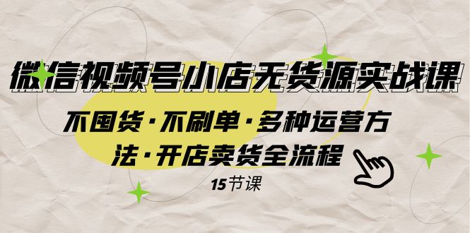 微信视频号小店无货源实战 不囤货·不刷单·多种运营方法·开店卖货全流程-云帆学社