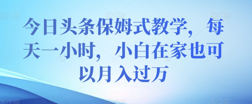 今日头条保姆式教学，每天一小时，小白在家也可以月入过万【揭秘】-云帆学社