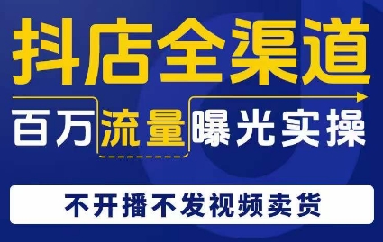 抖店全渠道百万流量曝光实操，不开播不发视频带货-云帆学社