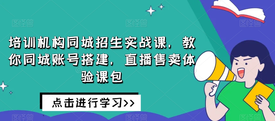 培训机构同城招生实战课，教你同城账号搭建，直播售卖体验课包-云帆学社