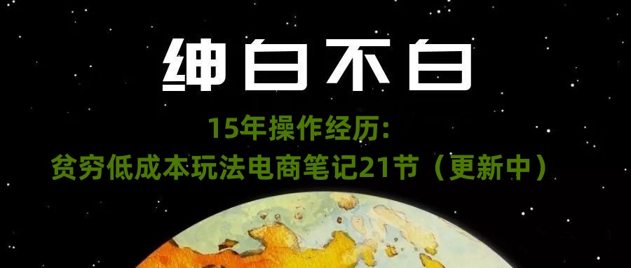 绅白不白·15年操作经历：贫穷低成本玩法电商笔记21节（1114日更新）-云帆学社