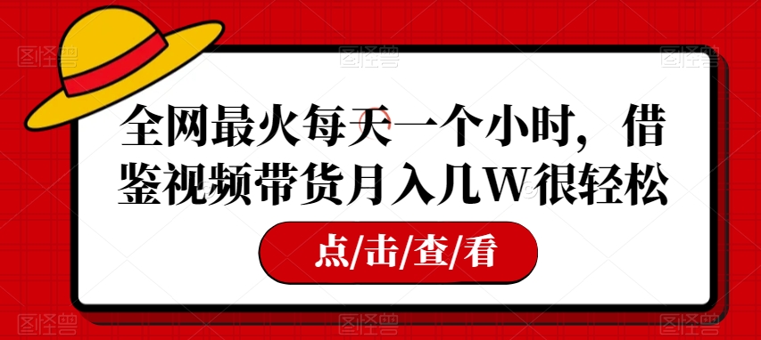 全网最火每天一个小时，借鉴视频带货月入几W很轻松【揭秘】-云帆学社