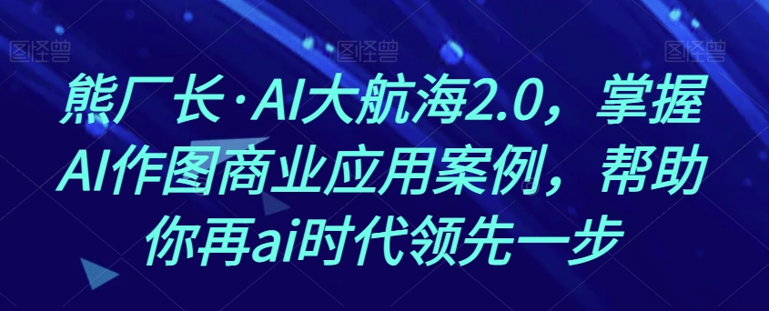 熊厂长·AI大航海2.0，掌握AI作图商业应用案例，帮助你再ai时代领先一步-云帆学社