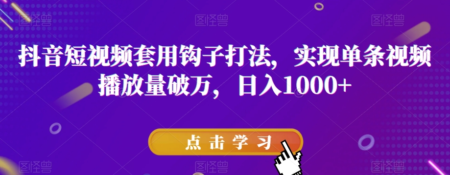 抖音短视频套用钩子打法，实现单条视频播放量破万，日入1000+【揭秘】-云帆学社