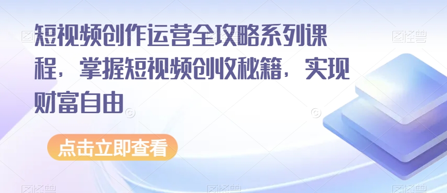 短视频创作运营全攻略系列课程，掌握短视频创收秘籍，实现财富自由-云帆学社