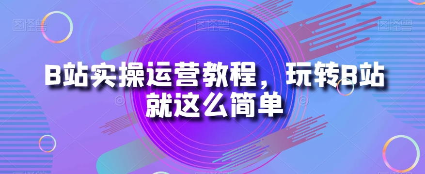 B站实操运营教程，玩转B站就这么简单-云帆学社