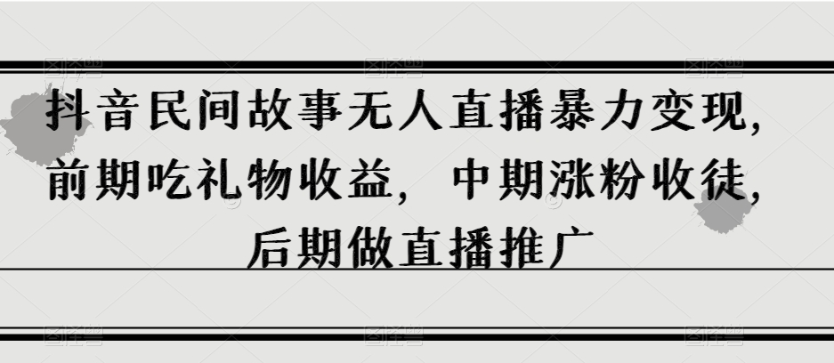 抖音民间故事无人直播暴力变现，前期吃礼物收益，中期涨粉收徒，后期做直播推广【揭秘】-云帆学社