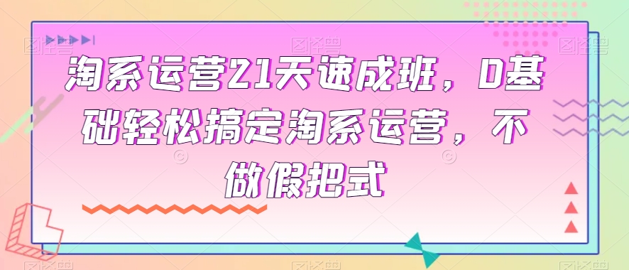 淘系运营21天速成班，0基础轻松搞定淘系运营，不做假把式-云帆学社