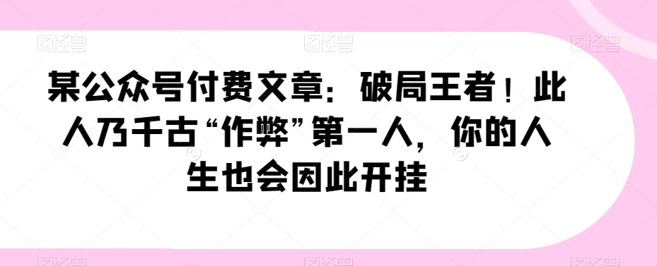 某公众号付费文章：破局王者！此人乃千古“作弊”第一人，你的人生也会因此开挂-云帆学社