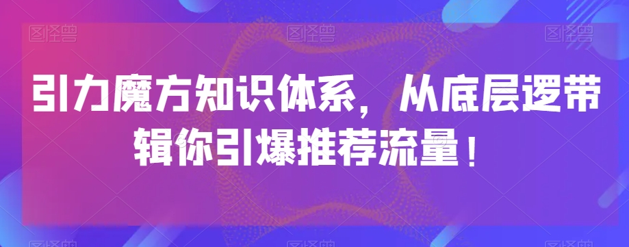 引力魔方知识体系，从底层逻‮带辑‬你引爆‮荐推‬流量！-云帆学社