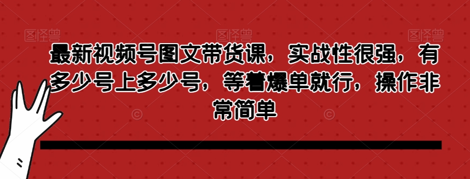 最新视频号图文带货课，实战性很强，有多少号上多少号，等着爆单就行，操作非常简单-云帆学社