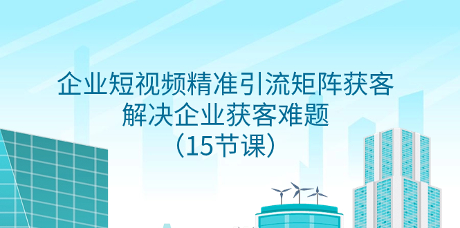 （7983期）企业短视频精准引流矩阵获客，解决企业获客难题（15节课）-云帆学社