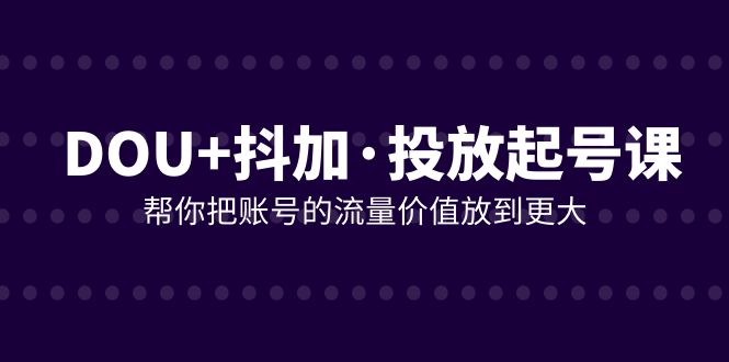 （7985期）DOU+抖加投放起号课，帮你把账号的流量价值放到更大（21节课）-云帆学社