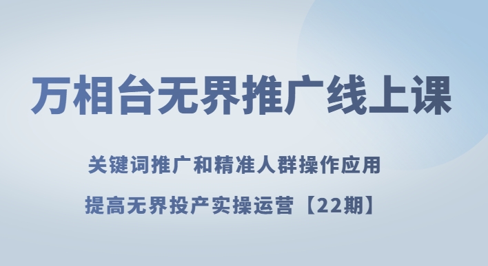 万相台无界推广线上课关键词推广和精准人群操作应用，提高无界投产实操运营【22期】-云帆学社