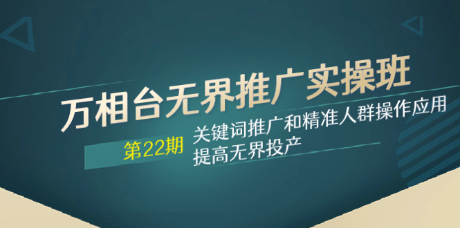 （7987期）万相台无界推广实操班【22期】关键词推广和精准人群操作应用，提高无界投产-云帆学社